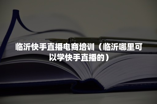 临沂快手直播电商培训（临沂哪里可以学快手直播的）