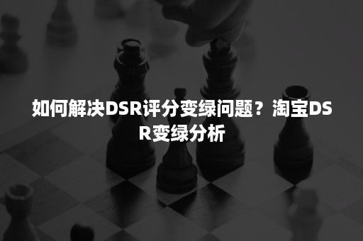 如何解决DSR评分变绿问题？淘宝DSR变绿分析