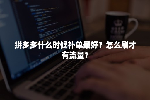 拼多多什么时候补单最好？怎么刷才有流量？