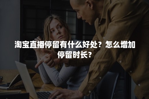 淘宝直播停留有什么好处？怎么增加停留时长？