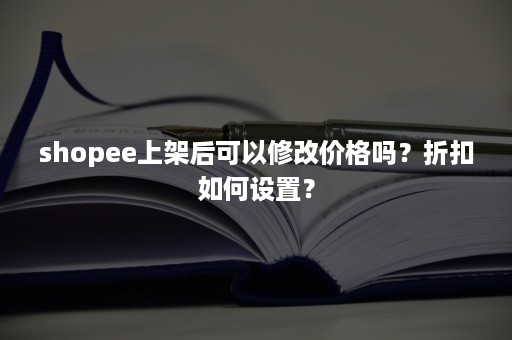 shopee上架后可以修改价格吗？折扣如何设置？