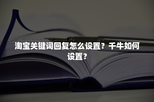 淘宝关键词回复怎么设置？千牛如何设置？