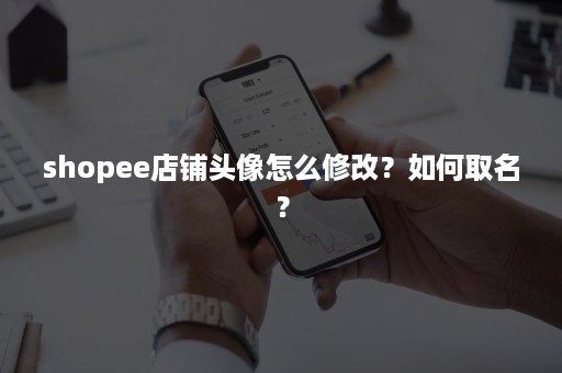 shopee店铺头像怎么修改？如何取名？