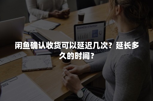 闲鱼确认收货可以延迟几次？延长多久的时间？