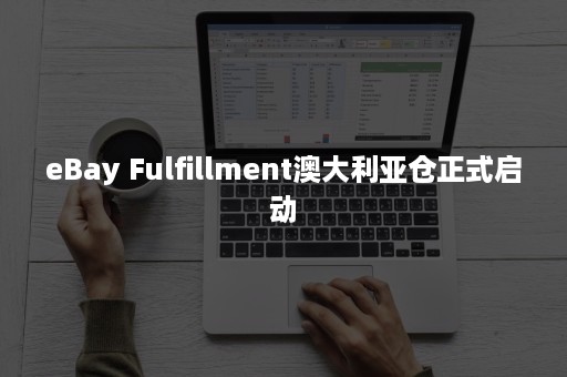 eBay Fulfillment澳大利亚仓正式启动