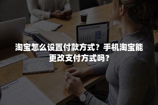 淘宝怎么设置付款方式？手机淘宝能更改支付方式吗？