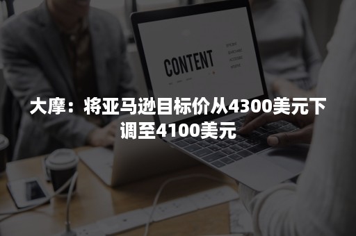 大摩：将亚马逊目标价从4300美元下调至4100美元