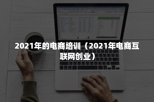 2021年的电商培训（2021年电商互联网创业）