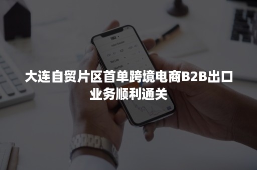 大连自贸片区首单跨境电商B2B出口业务顺利通关