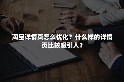 淘宝详情页怎么优化？什么样的详情页比较吸引人？