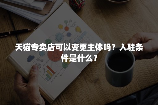 天猫专卖店可以变更主体吗？入驻条件是什么？