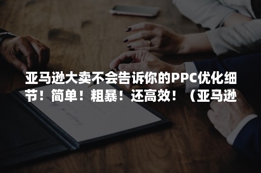 亚马逊大卖不会告诉你的PPC优化细节！简单！粗暴！还高效！（亚马逊广告投放）