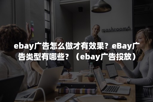 ebay广告怎么做才有效果？eBay广告类型有哪些？（ebay广告投放）