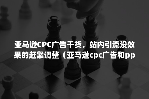 亚马逊CPC广告干货，站内引流没效果的赶紧调整（亚马逊cpc广告和ppc广告）