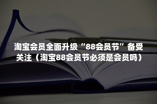 淘宝会员全面升级“88会员节”备受关注（淘宝88会员节必须是会员吗）