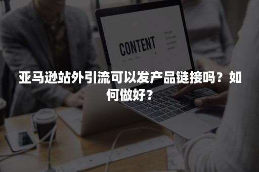 亚马逊站外引流可以发产品链接吗？如何做好？