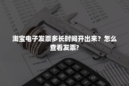 淘宝电子发票多长时间开出来？怎么查看发票?