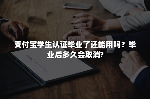 支付宝学生认证毕业了还能用吗？毕业后多久会取消?