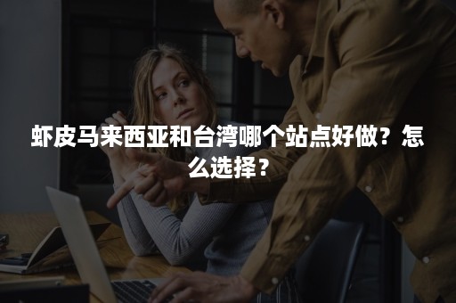 虾皮马来西亚和台湾哪个站点好做？怎么选择？