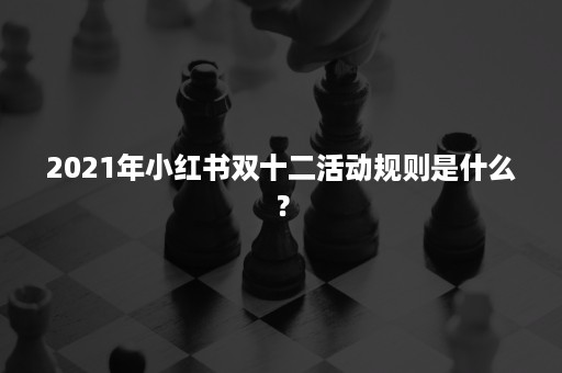 2021年小红书双十二活动规则是什么？