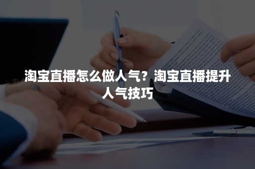 淘宝直播怎么做人气？淘宝直播提升人气技巧