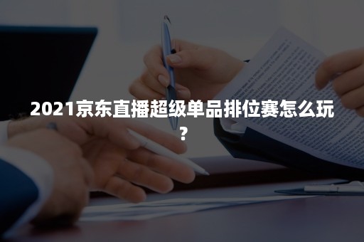 2021京东直播超级单品排位赛怎么玩？