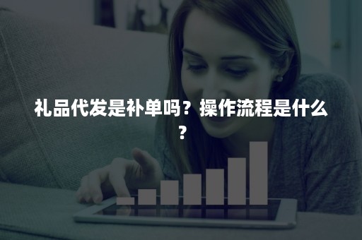 礼品代发是补单吗？操作流程是什么？