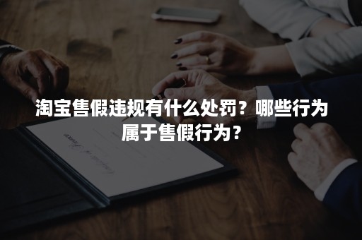 淘宝售假违规有什么处罚？哪些行为属于售假行为？