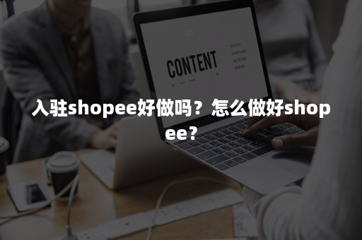 入驻shopee好做吗？怎么做好shopee？