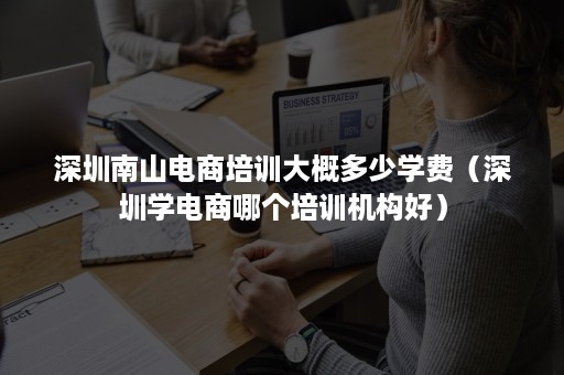 深圳南山电商培训大概多少学费（深圳学电商哪个培训机构好）