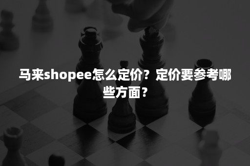 马来shopee怎么定价？定价要参考哪些方面？