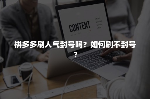 拼多多刷人气封号吗？如何刷不封号？