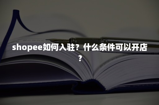 shopee如何入驻？什么条件可以开店？