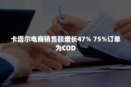 卡塔尔电商销售额增长47% 75%订单为COD