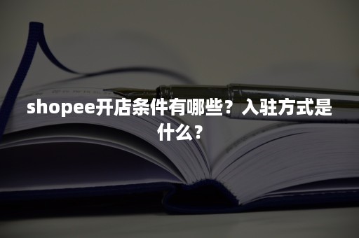 shopee开店条件有哪些？入驻方式是什么？