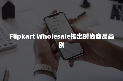 Flipkart Wholesale推出时尚商品类别