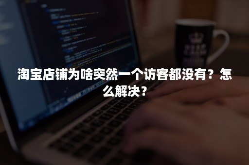 淘宝店铺为啥突然一个访客都没有？怎么解决？