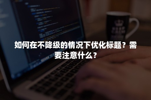 如何在不降级的情况下优化标题？需要注意什么？