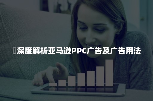 ​深度解析亚马逊PPC广告及广告用法