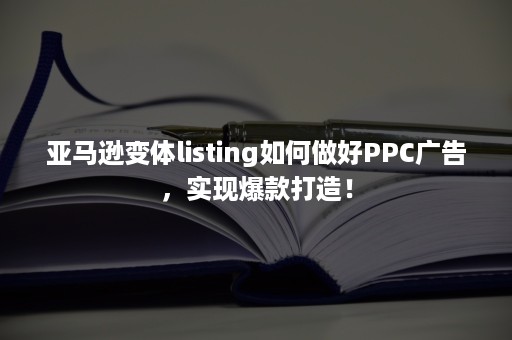 亚马逊变体listing如何做好PPC广告，实现爆款打造！