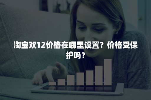 淘宝双12价格在哪里设置？价格受保护吗？