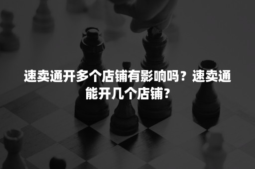 速卖通开多个店铺有影响吗？速卖通能开几个店铺？