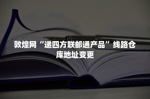 敦煌网“递四方联邮通产品”线路仓库地址变更