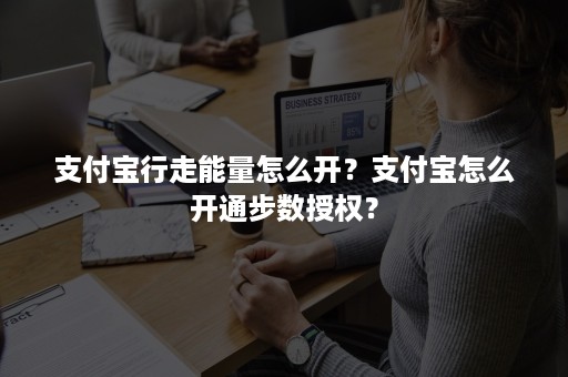 支付宝行走能量怎么开？支付宝怎么开通步数授权？