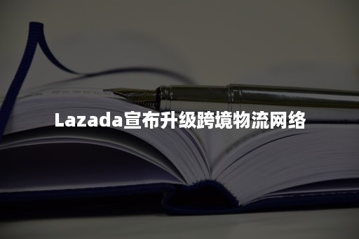 Lazada宣布升级跨境物流网络