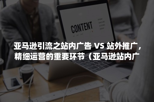 亚马逊引流之站内广告 VS 站外推广，精细运营的重要环节（亚马逊站内广告形式）