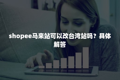 shopee马来站可以改台湾站吗？具体解答