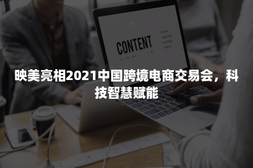 映美亮相2021中国跨境电商交易会，科技智慧赋能