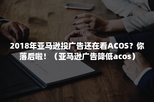 2018年亚马逊投广告还在看ACOS？你落后啦！（亚马逊广告降低acos）