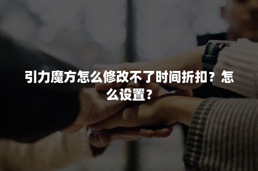 引力魔方怎么修改不了时间折扣？怎么设置？